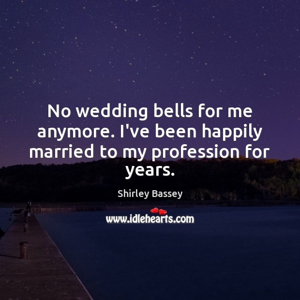 No wedding bells for me anymore. I’ve been happily married to my profession for years. Shirley Bassey Picture Quote