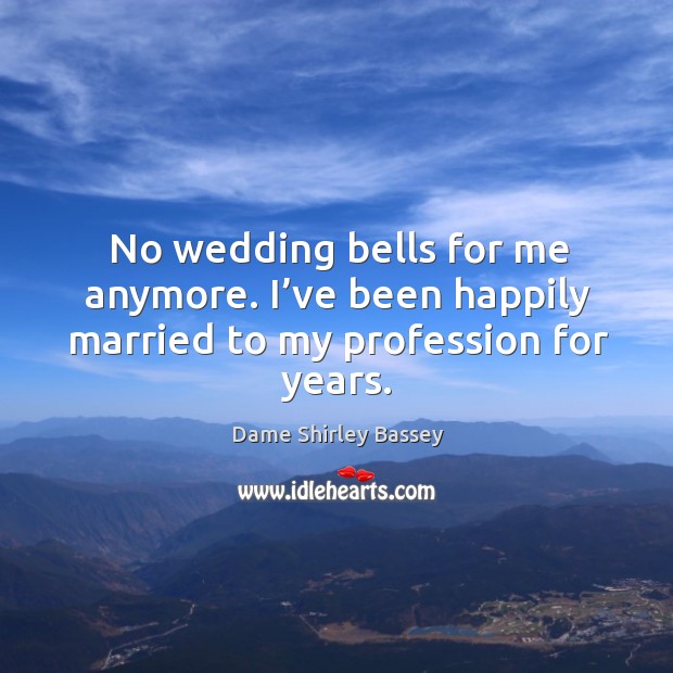 No wedding bells for me anymore. I’ve been happily married to my profession for years. Dame Shirley Bassey Picture Quote