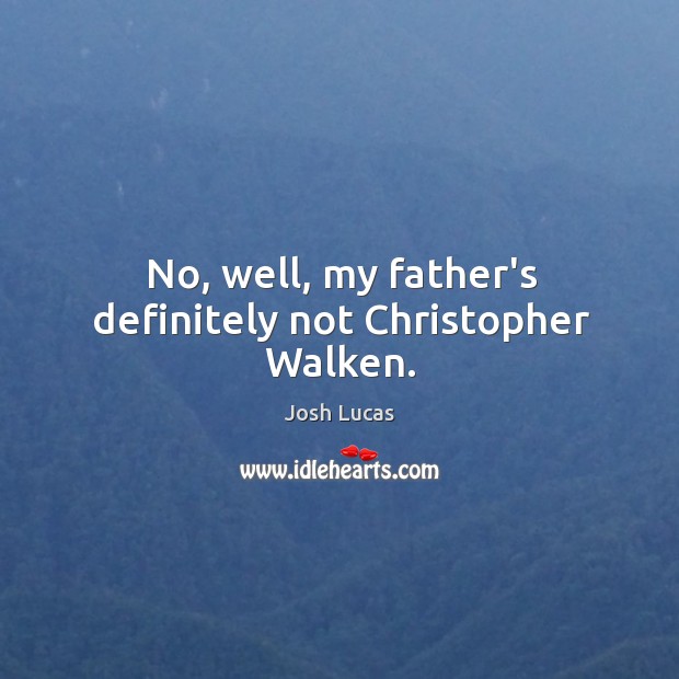 No, well, my father’s definitely not Christopher Walken. Josh Lucas Picture Quote