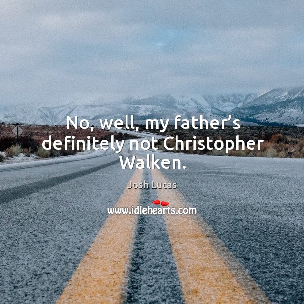 No, well, my father’s definitely not christopher walken. Image