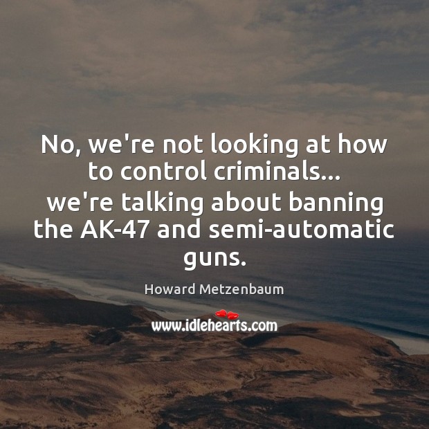 No, we’re not looking at how to control criminals… we’re talking about Howard Metzenbaum Picture Quote