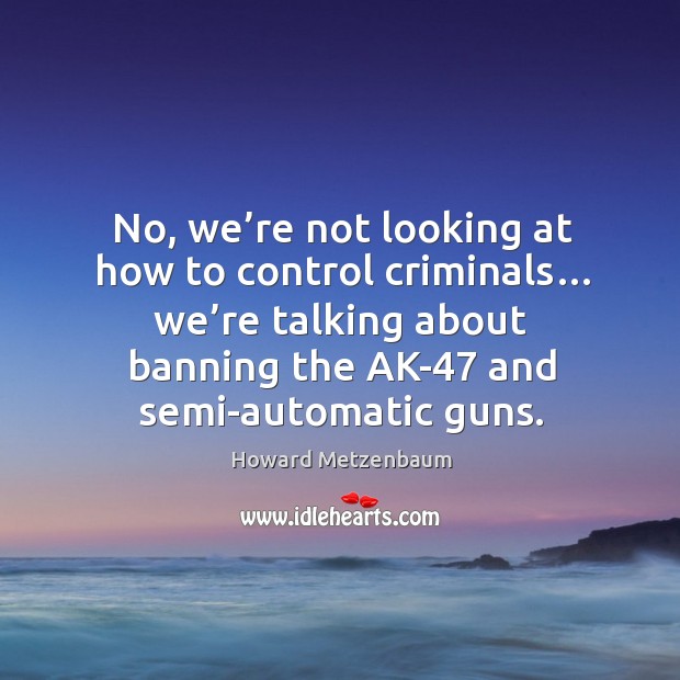 No, we’re not looking at how to control criminals… we’re talking about banning the ak-47 and semi-automatic guns. Howard Metzenbaum Picture Quote