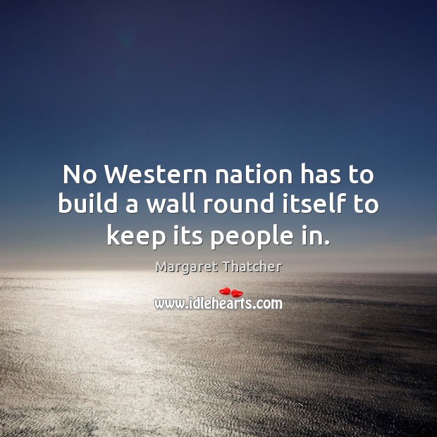 No Western nation has to build a wall round itself to keep its people in. Margaret Thatcher Picture Quote