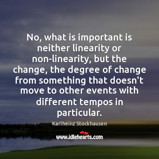 No, what is important is neither linearity or non-linearity, but the change, Karlheinz Stockhausen Picture Quote