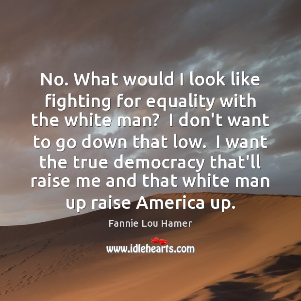 No. What would I look like fighting for equality with the white Fannie Lou Hamer Picture Quote