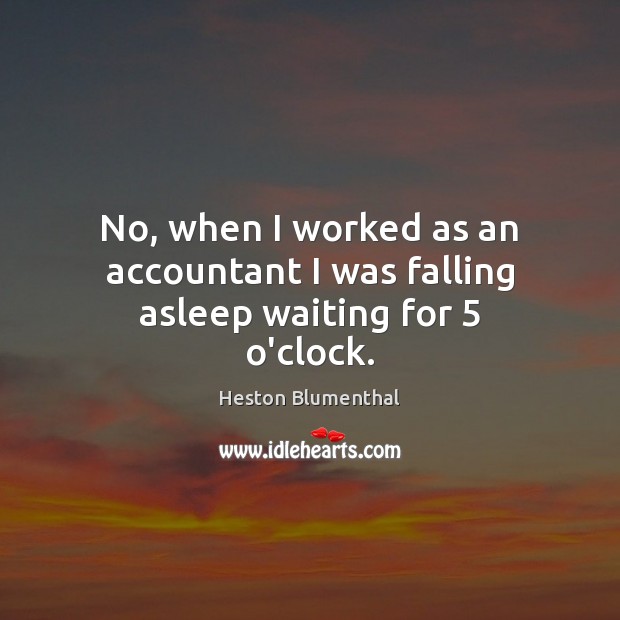 No, when I worked as an accountant I was falling asleep waiting for 5 o’clock. Heston Blumenthal Picture Quote