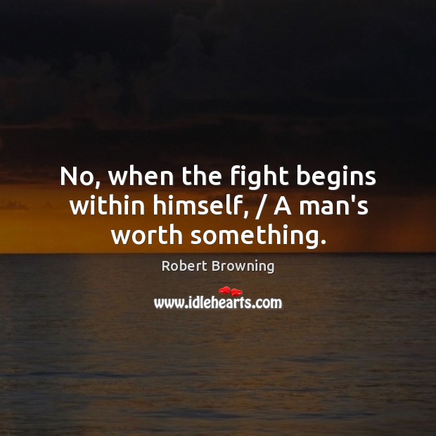 No, when the fight begins within himself, / A man’s worth something. Image
