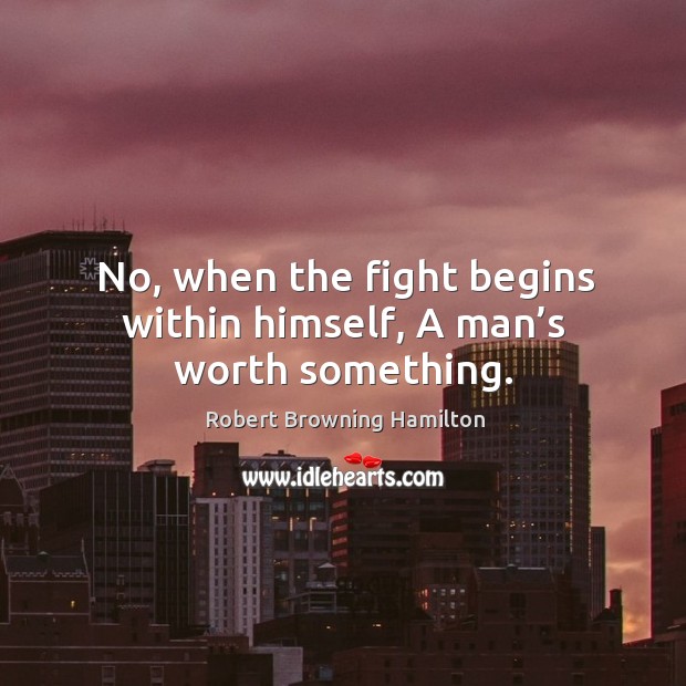 No, when the fight begins within himself, a man’s worth something. Robert Browning Hamilton Picture Quote
