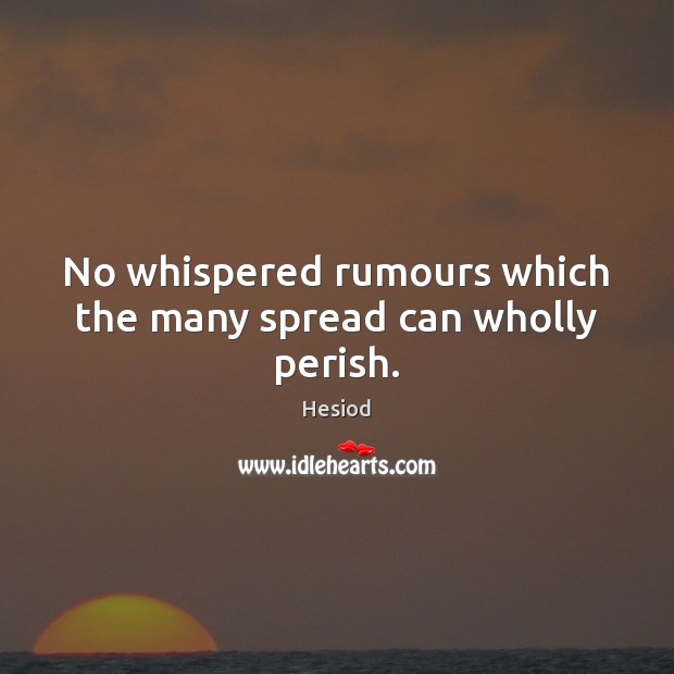 No whispered rumours which the many spread can wholly perish. 