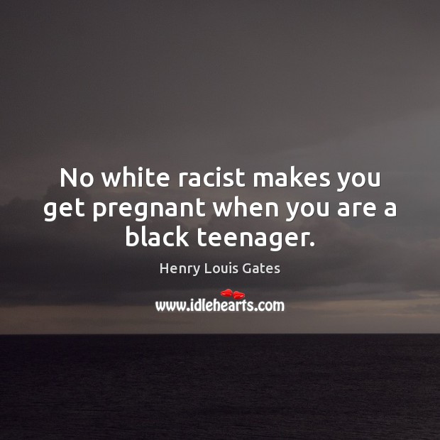 No white racist makes you get pregnant when you are a black teenager. Henry Louis Gates Picture Quote