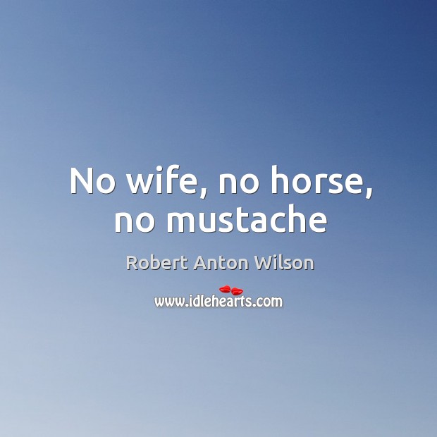No wife, no horse, no mustache Robert Anton Wilson Picture Quote