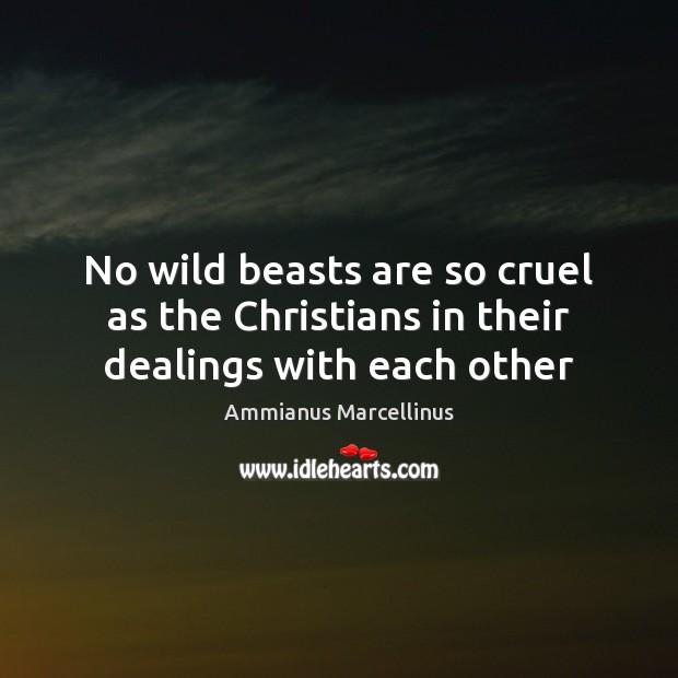 No wild beasts are so cruel as the Christians in their dealings with each other Ammianus Marcellinus Picture Quote