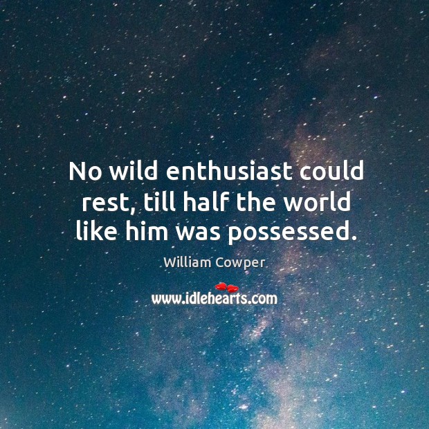 No wild enthusiast could rest, till half the world like him was possessed. Image