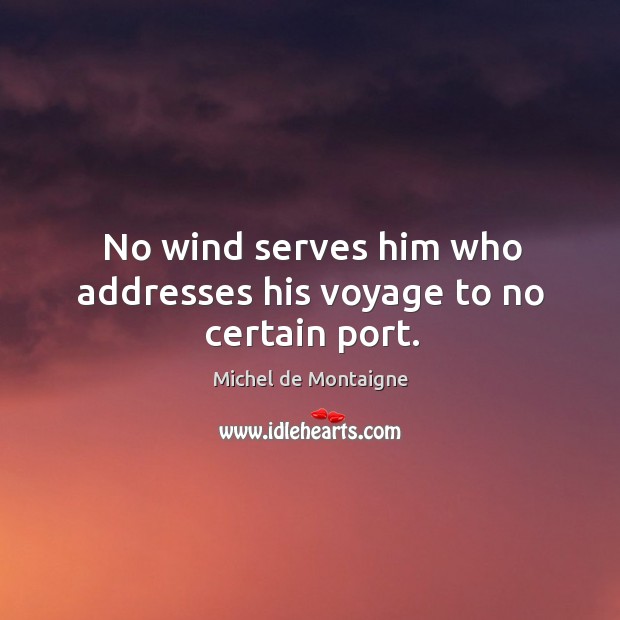 No wind serves him who addresses his voyage to no certain port. Image