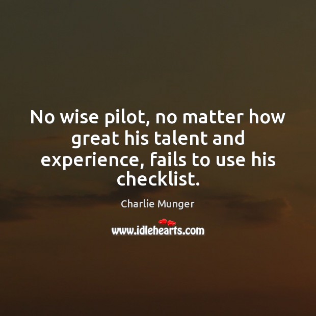 No wise pilot, no matter how great his talent and experience, fails to use his checklist. Charlie Munger Picture Quote