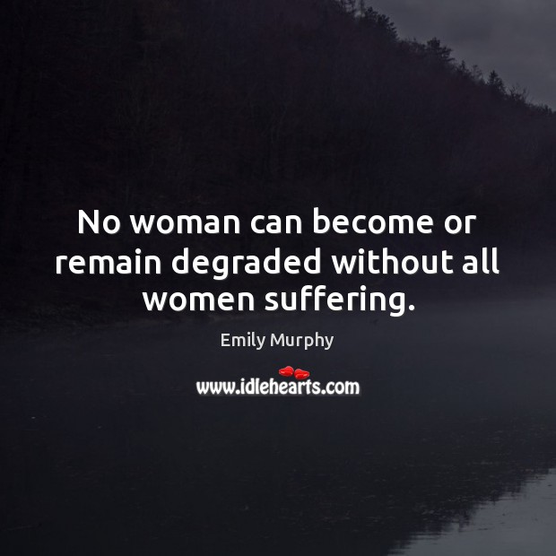 No woman can become or remain degraded without all women suffering. Emily Murphy Picture Quote