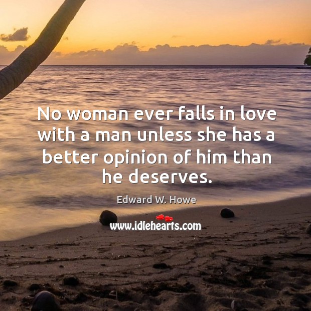 No woman ever falls in love with a man unless she has a better opinion of him than he deserves. Edward W. Howe Picture Quote