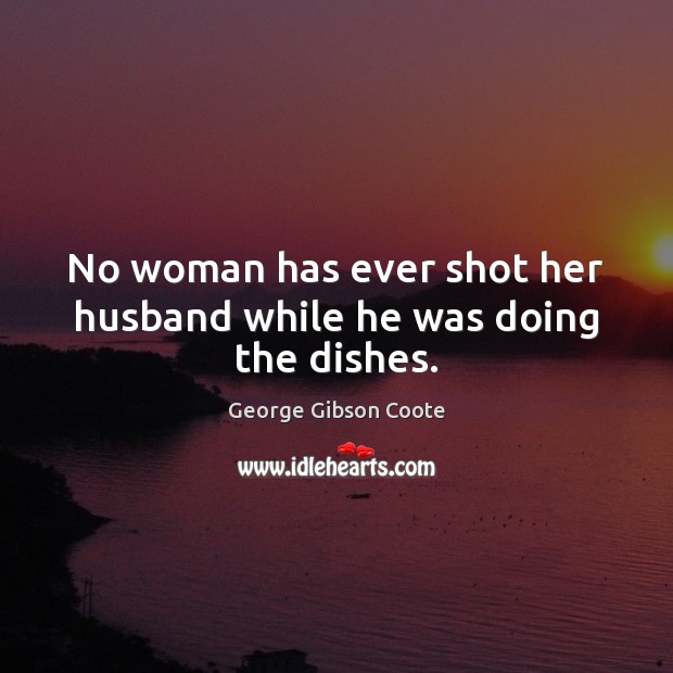 No woman has ever shot her husband while he was doing the dishes. Image