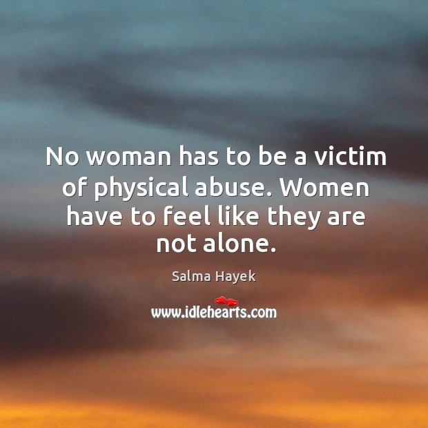 No woman has to be a victim of physical abuse. Women have to feel like they are not alone. Salma Hayek Picture Quote