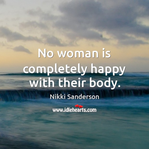 No woman is completely happy with their body. Nikki Sanderson Picture Quote