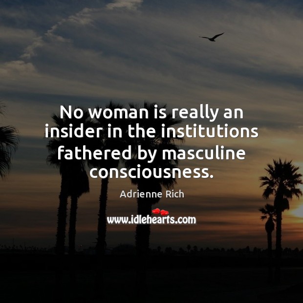 No woman is really an insider in the institutions fathered by masculine consciousness. Adrienne Rich Picture Quote