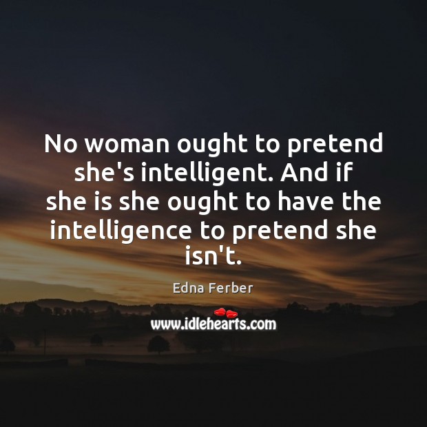 No woman ought to pretend she’s intelligent. And if she is she Edna Ferber Picture Quote