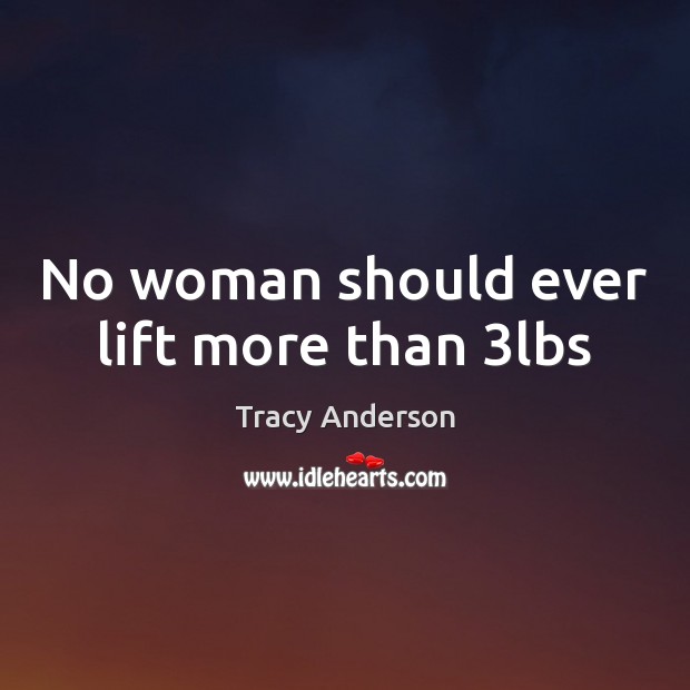 No woman should ever lift more than 3lbs Tracy Anderson Picture Quote