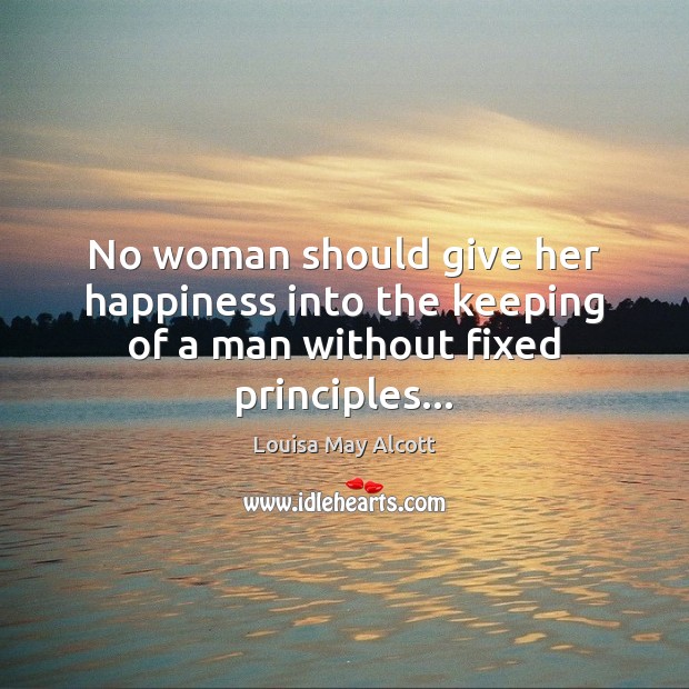 No woman should give her happiness into the keeping of a man without fixed principles… Louisa May Alcott Picture Quote