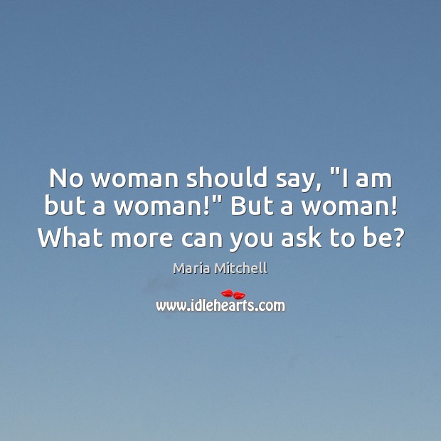 No woman should say, “I am but a woman!” But a woman! What more can you ask to be? Maria Mitchell Picture Quote