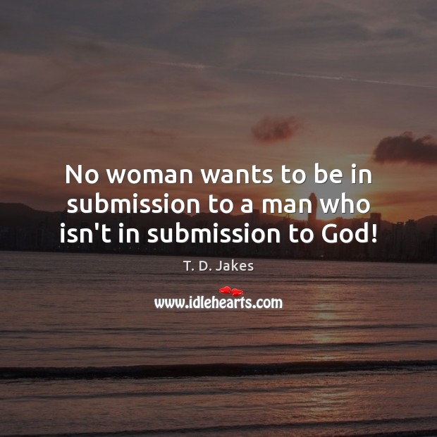 No woman wants to be in submission to a man who isn’t in submission to God! T. D. Jakes Picture Quote