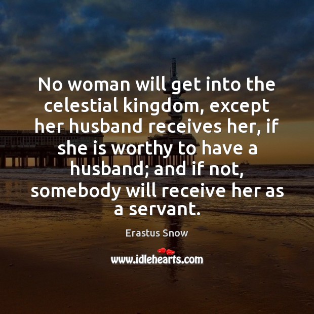 No woman will get into the celestial kingdom, except her husband receives Erastus Snow Picture Quote