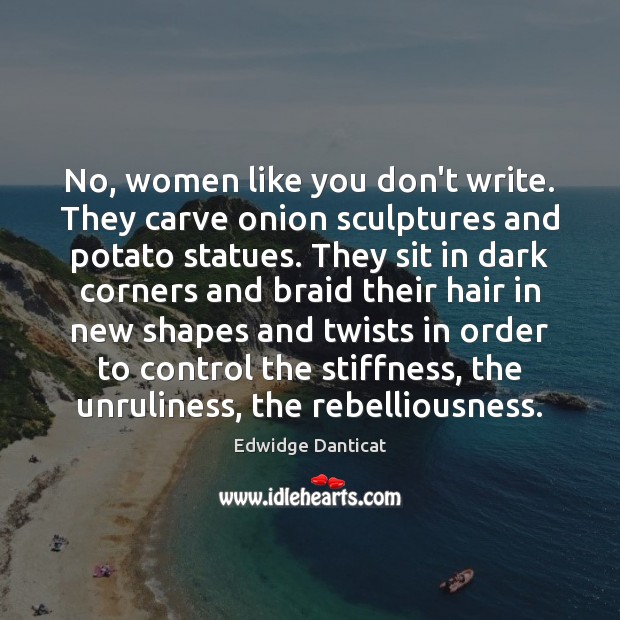 No, women like you don’t write. They carve onion sculptures and potato Edwidge Danticat Picture Quote