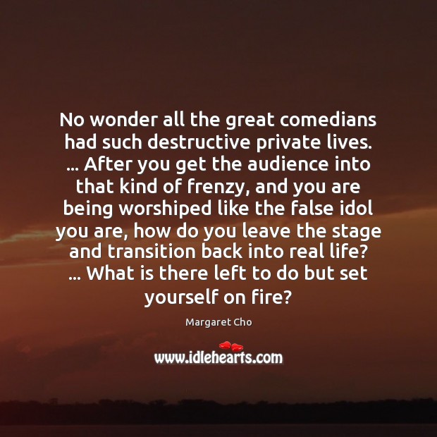 No wonder all the great comedians had such destructive private lives. … After Margaret Cho Picture Quote
