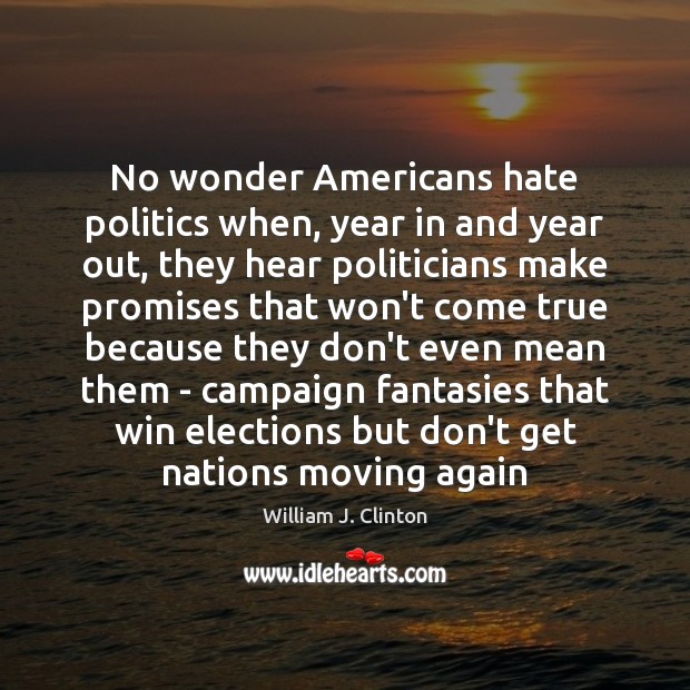 No wonder Americans hate politics when, year in and year out, they William J. Clinton Picture Quote