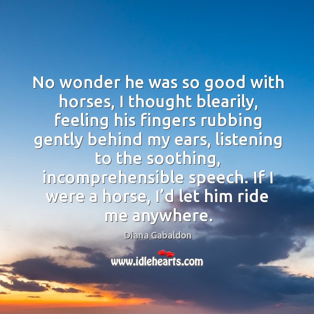 No wonder he was so good with horses, I thought blearily, feeling Diana Gabaldon Picture Quote