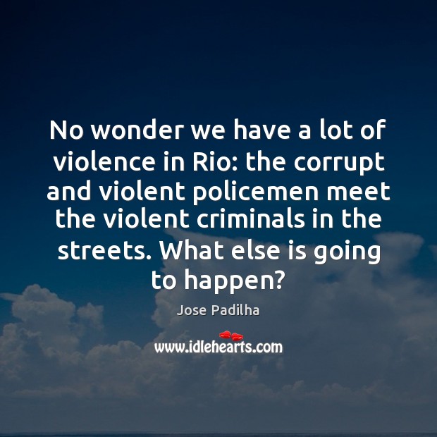 No wonder we have a lot of violence in Rio: the corrupt Jose Padilha Picture Quote