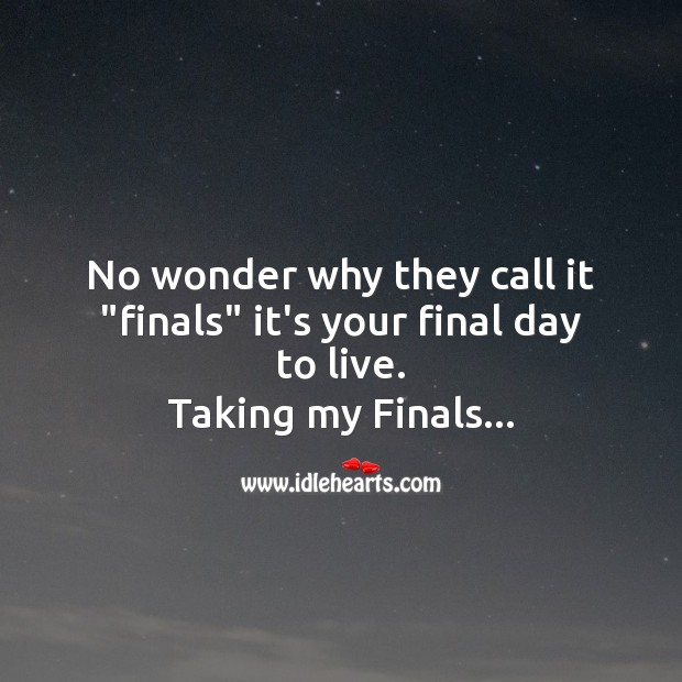 No wonder why they call it “finals” it’s your final day to live. Image