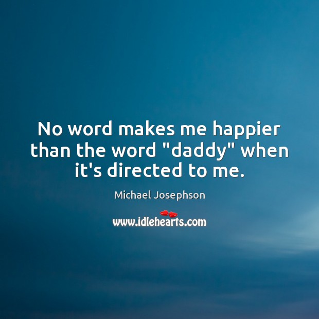 No word makes me happier than the word “daddy” when it’s directed to me. Michael Josephson Picture Quote