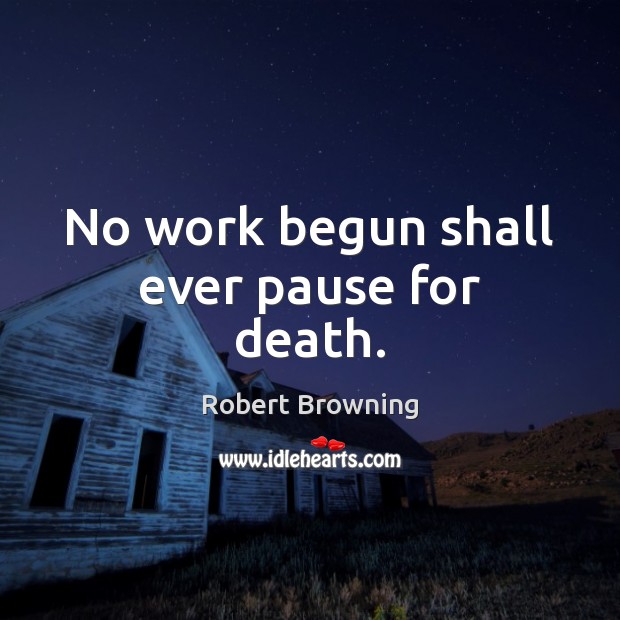 No work begun shall ever pause for death. 