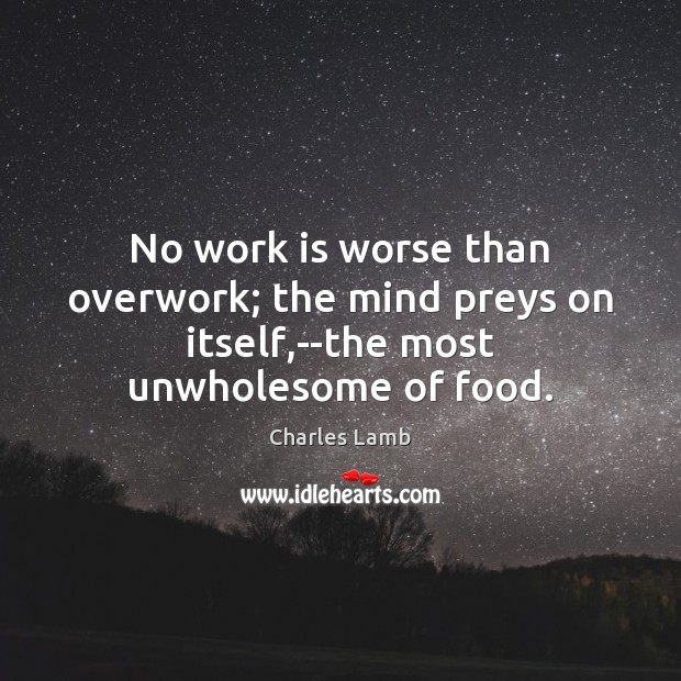 No work is worse than overwork; the mind preys on itself,–the most unwholesome of food. Image