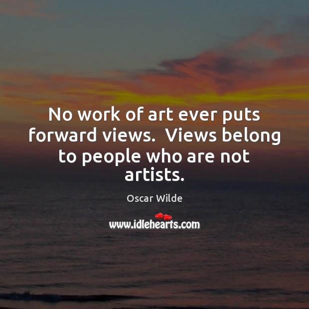 No work of art ever puts forward views.  Views belong to people who are not artists. Oscar Wilde Picture Quote