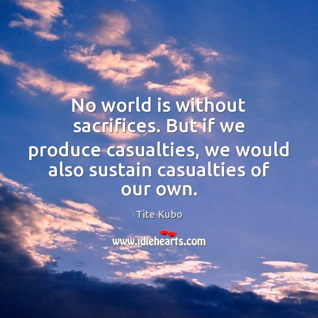 No world is without sacrifices. But if we produce casualties, we would Tite Kubo Picture Quote