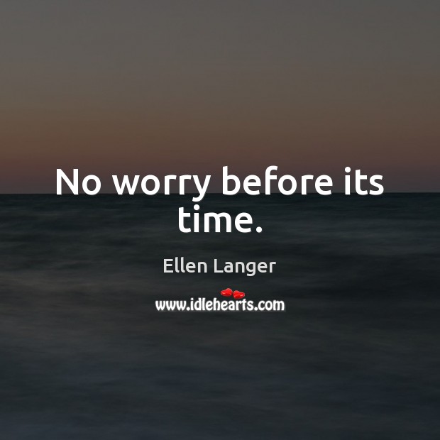 No worry before its time. Ellen Langer Picture Quote
