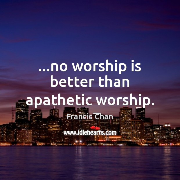 …no worship is better than apathetic worship. Francis Chan Picture Quote