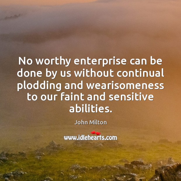 No worthy enterprise can be done by us without continual plodding and John Milton Picture Quote