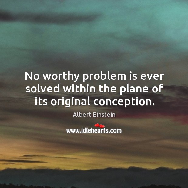 No worthy problem is ever solved within the plane of its original conception. Image