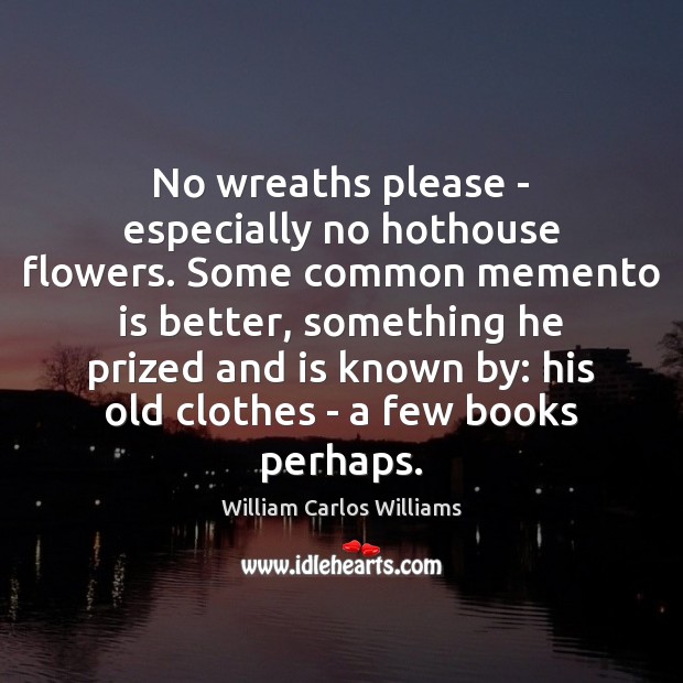 No wreaths please – especially no hothouse flowers. Some common memento is William Carlos Williams Picture Quote