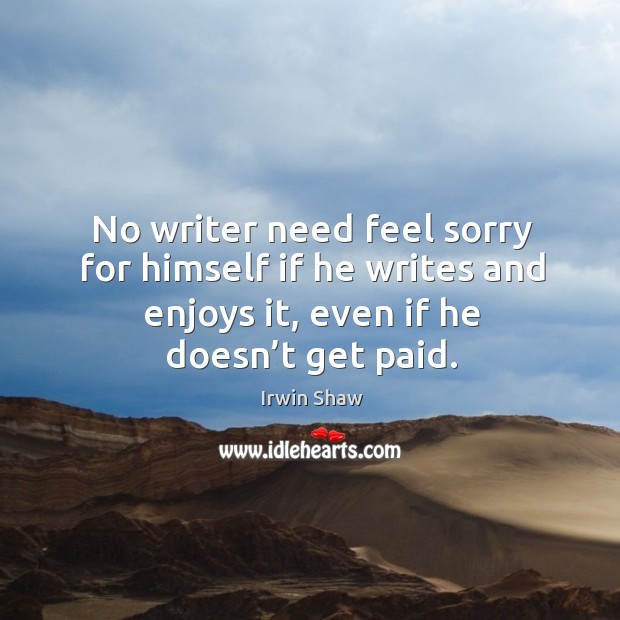 No writer need feel sorry for himself if he writes and enjoys it, even if he doesn’t get paid. Irwin Shaw Picture Quote