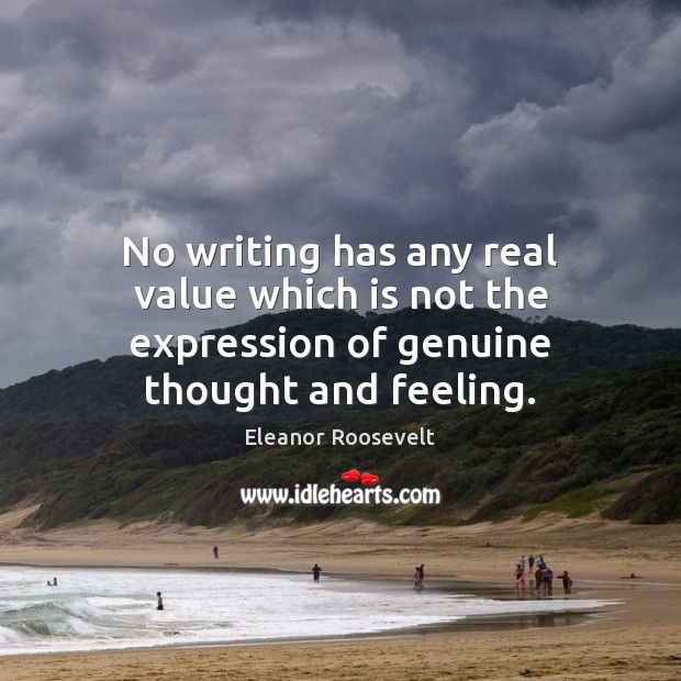 No writing has any real value which is not the expression of genuine thought and feeling. Eleanor Roosevelt Picture Quote
