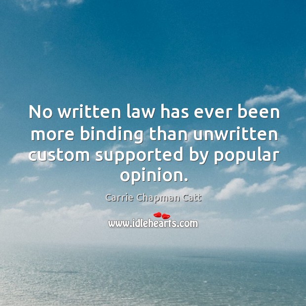No written law has ever been more binding than unwritten custom supported by popular opinion. Carrie Chapman Catt Picture Quote
